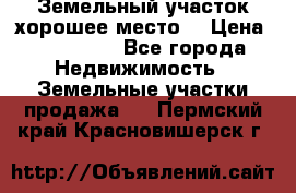 Земельный участок хорошее место  › Цена ­ 900 000 - Все города Недвижимость » Земельные участки продажа   . Пермский край,Красновишерск г.